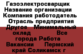 Газоэлектросварщик › Название организации ­ Компания-работодатель › Отрасль предприятия ­ Другое › Минимальный оклад ­ 30 000 - Все города Работа » Вакансии   . Пермский край,Соликамск г.